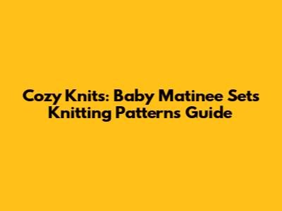 Cozy Knits: Baby Matinee Sets Knitting Patterns Guide