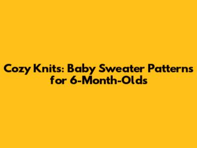 Cozy Knits: Baby Sweater Patterns for 6-Month-Olds