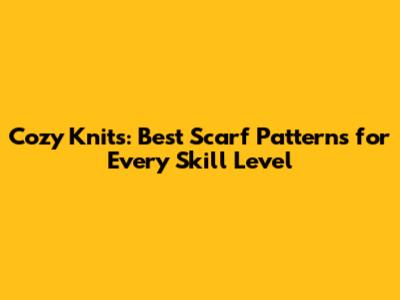 Cozy Knits: Best Scarf Patterns for Every Skill Level