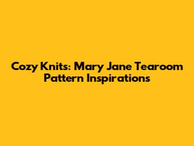 Cozy Knits: Mary Jane Tearoom Pattern Inspirations