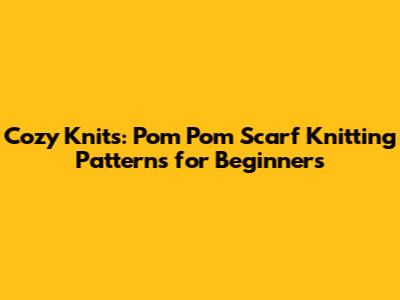 Cozy Knits: Pom Pom Scarf Knitting Patterns for Beginners