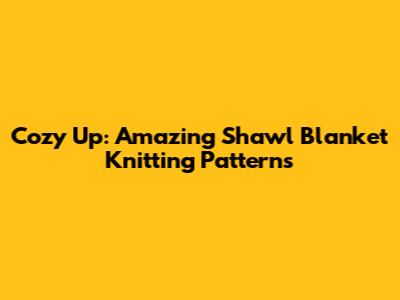 Cozy Up: Amazing Shawl Blanket Knitting Patterns
