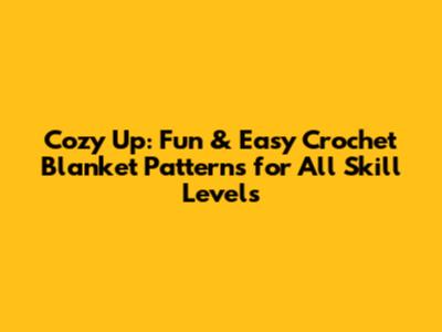 Cozy Up: Fun & Easy Crochet Blanket Patterns for All Skill Levels