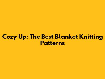 Cozy Up: The Best Blanket Knitting Patterns
