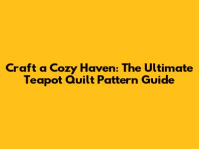 Craft a Cozy Haven: The Ultimate Teapot Quilt Pattern Guide