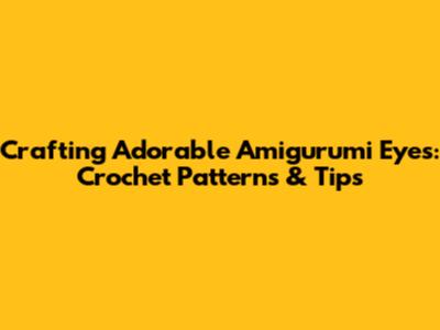 Crafting Adorable Amigurumi Eyes: Crochet Patterns & Tips