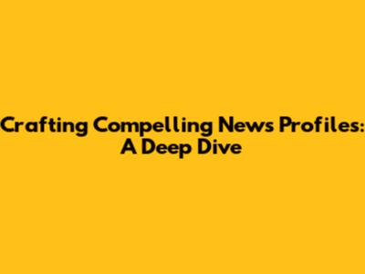 Crafting Compelling News Profiles: A Deep Dive