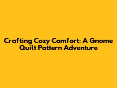 Crafting Cozy Comfort: A Gnome Quilt Pattern Adventure