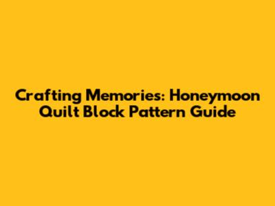 Crafting Memories: Honeymoon Quilt Block Pattern Guide