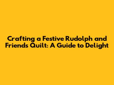 Crafting a Festive Rudolph and Friends Quilt: A Guide to Delight