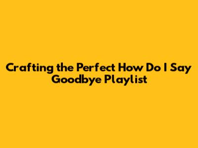 Crafting the Perfect 'How Do I Say Goodbye' Playlist