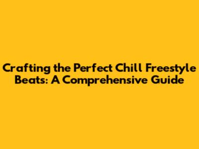 Crafting the Perfect Chill Freestyle Beats: A Comprehensive Guide