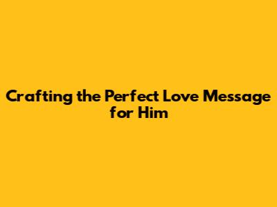Crafting the Perfect Love Message for Him