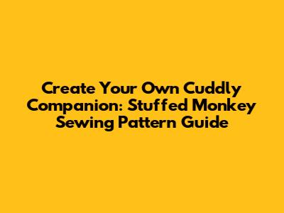 Create Your Own Cuddly Companion: Stuffed Monkey Sewing Pattern Guide
