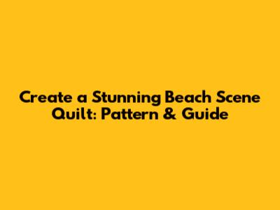 Create a Stunning Beach Scene Quilt: Pattern & Guide