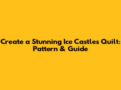 Create a Stunning Ice Castles Quilt: Pattern & Guide