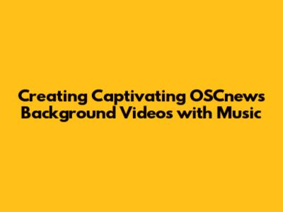 Creating Captivating OSCnews Background Videos with Music