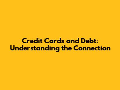 Credit Cards and Debt: Understanding the Connection