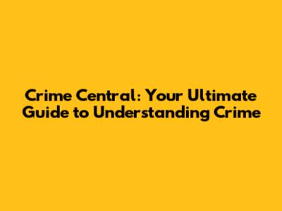 Crime Central: Your Ultimate Guide to Understanding Crime
