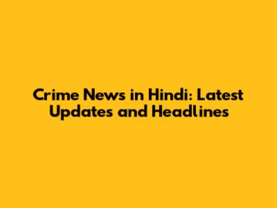 Crime News in Hindi: Latest Updates and Headlines