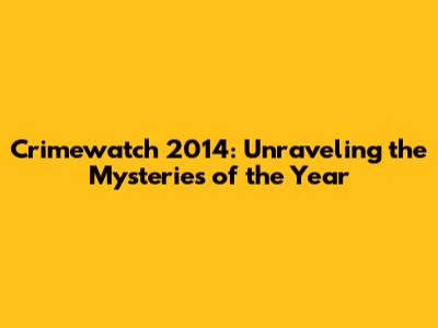 Crimewatch 2014: Unraveling the Mysteries of the Year