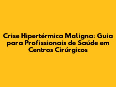 Crise Hipertérmica Maligna: Guia para Profissionais de Saúde em Centros Cirúrgicos