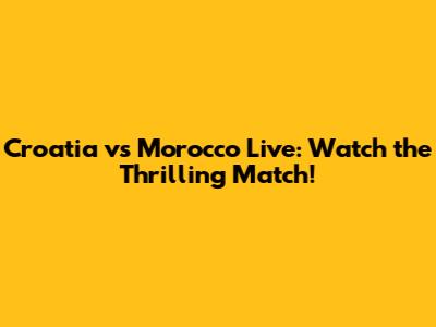 Croatia vs Morocco Live: Watch the Thrilling Match!