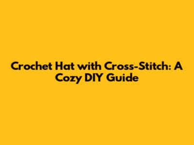 Crochet Hat with Cross-Stitch: A Cozy DIY Guide