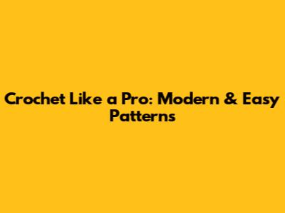 Crochet Like a Pro: Modern & Easy Patterns