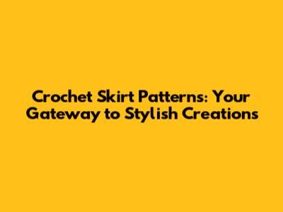 Crochet Skirt Patterns: Your Gateway to Stylish Creations