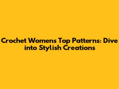 Crochet Women's Top Patterns: Dive into Stylish Creations