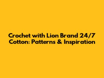 Crochet with Lion Brand 24/7 Cotton: Patterns & Inspiration
