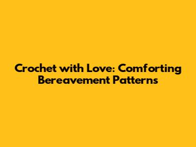 Crochet with Love: Comforting Bereavement Patterns