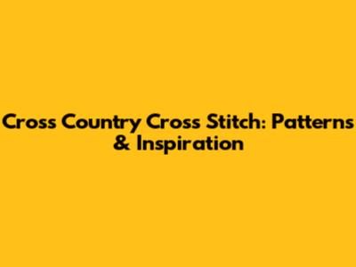 Cross Country Cross Stitch: Patterns & Inspiration