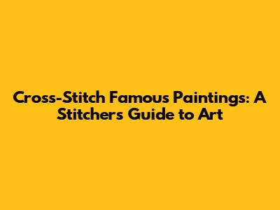 Cross-Stitch Famous Paintings: A Stitcher's Guide to Art