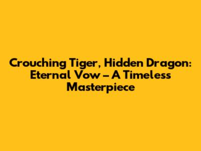 Crouching Tiger, Hidden Dragon: Eternal Vow – A Timeless Masterpiece