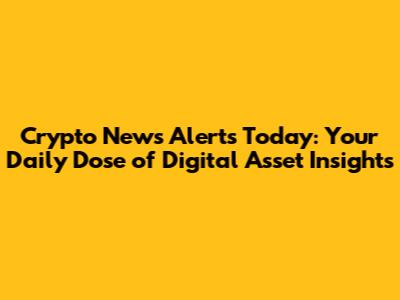 Crypto News Alerts Today: Your Daily Dose of Digital Asset Insights