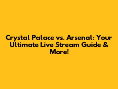 Crystal Palace vs. Arsenal: Your Ultimate Live Stream Guide & More!