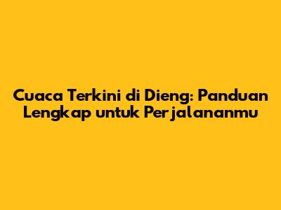 Cuaca Terkini di Dieng: Panduan Lengkap untuk Perjalananmu