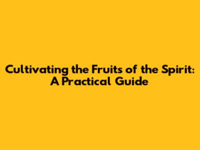 Cultivating the Fruits of the Spirit: A Practical Guide