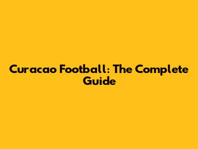 Curacao Football: The Complete Guide