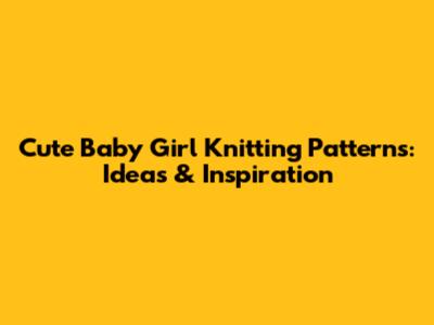 Cute Baby Girl Knitting Patterns: Ideas & Inspiration
