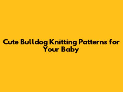 Cute Bulldog Knitting Patterns for Your Baby
