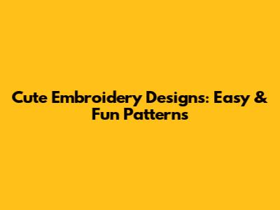 Cute Embroidery Designs: Easy & Fun Patterns
