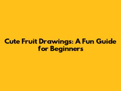 Cute Fruit Drawings: A Fun Guide for Beginners