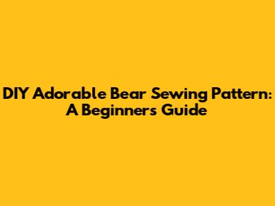 DIY Adorable Bear Sewing Pattern: A Beginner's Guide