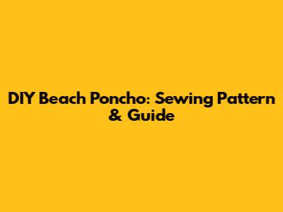 DIY Beach Poncho: Sewing Pattern & Guide