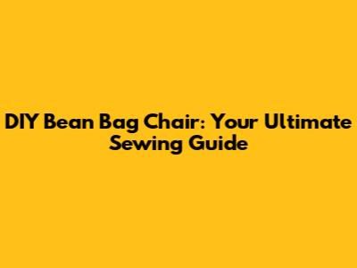 DIY Bean Bag Chair: Your Ultimate Sewing Guide