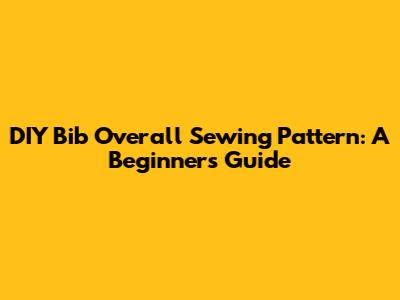 DIY Bib Overall Sewing Pattern: A Beginner's Guide