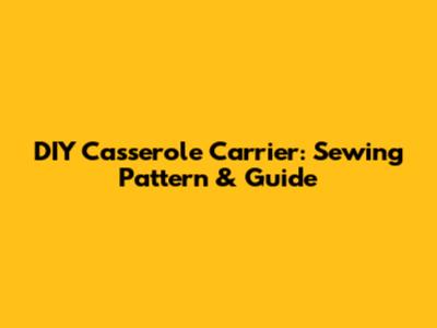 DIY Casserole Carrier: Sewing Pattern & Guide